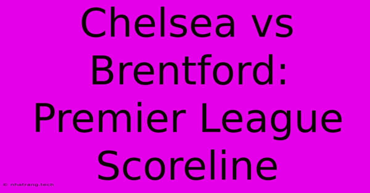 Chelsea Vs Brentford: Premier League Scoreline Chelsea Vs Brentford: Premier League Scoreline