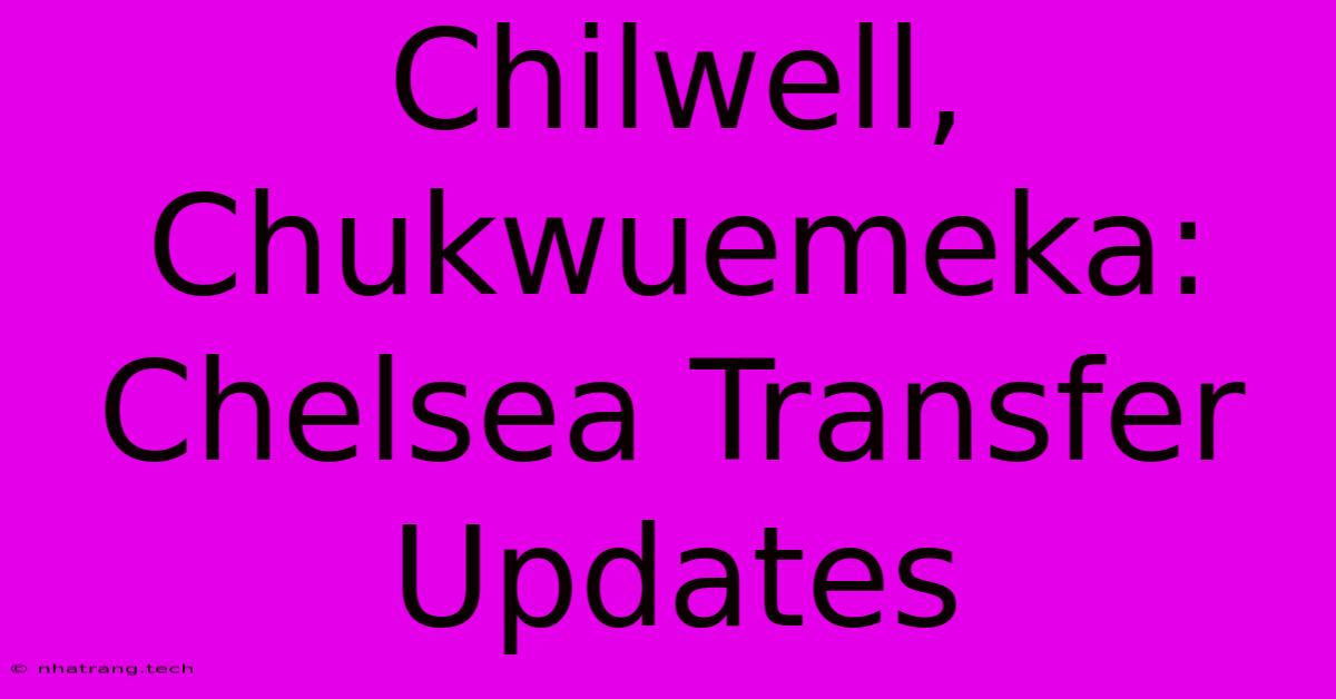 Chilwell, Chukwuemeka: Chelsea Transfer Updates Chilwell, Chukwuemeka: Chelsea Transfer Updates