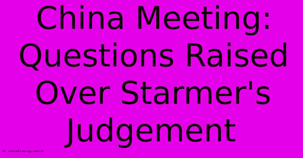 China Meeting: Questions Raised Over Starmer's Judgement China Meeting: Questions Raised Over Starmer's Judgement