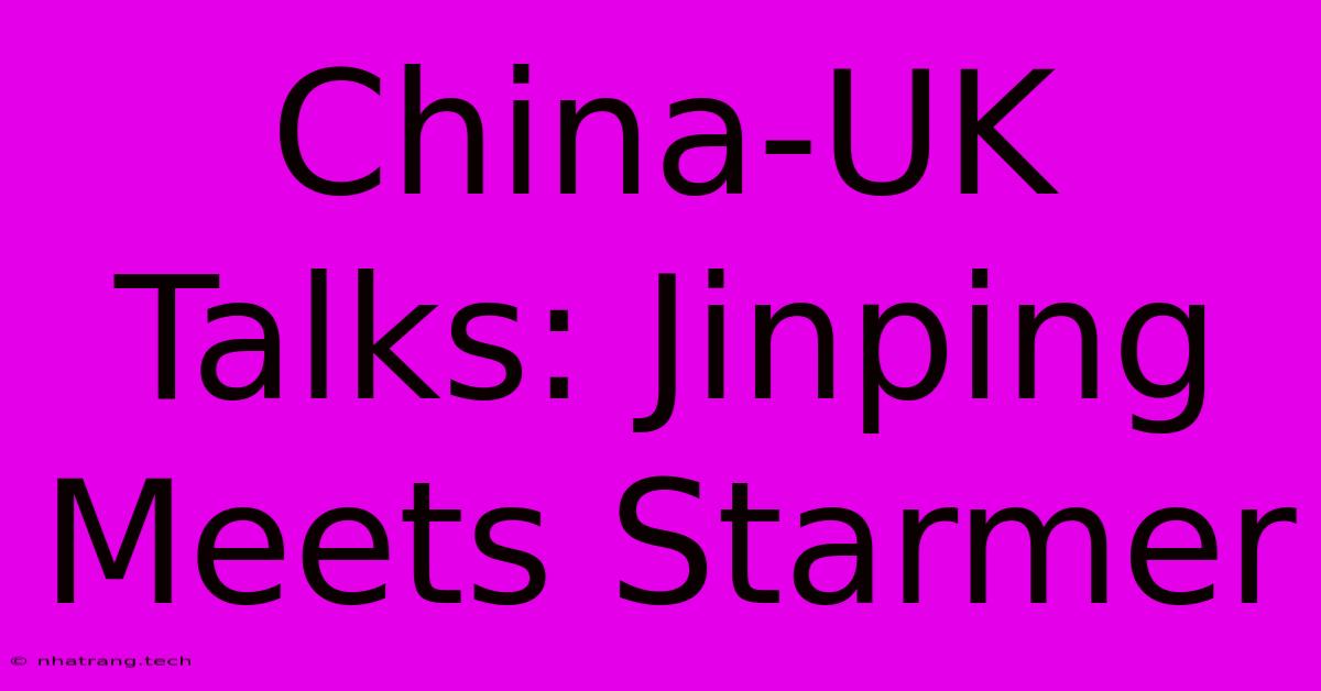 China-UK Talks: Jinping Meets Starmer China-UK Talks: Jinping Meets Starmer
