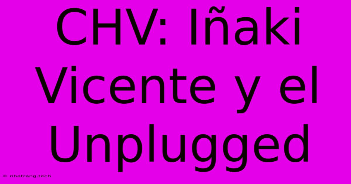 CHV: Iรฑaki Vicente Y El Unplugged CHV: Iรฑaki Vicente Y El Unplugged