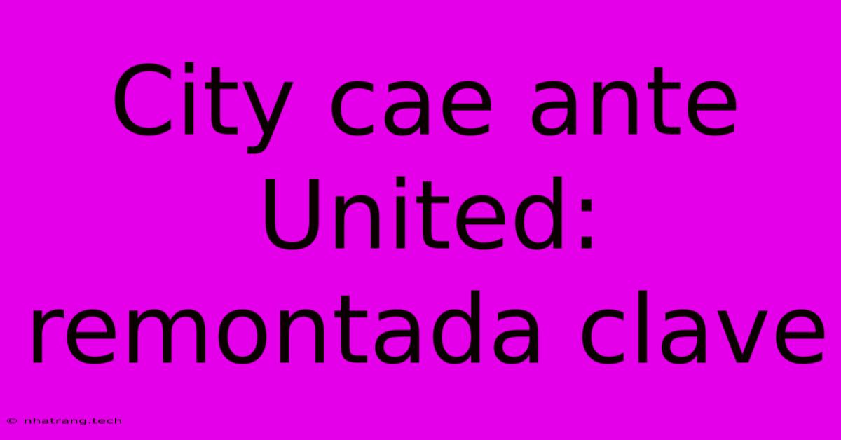City Cae Ante United: Remontada Clave City Cae Ante United: Remontada Clave