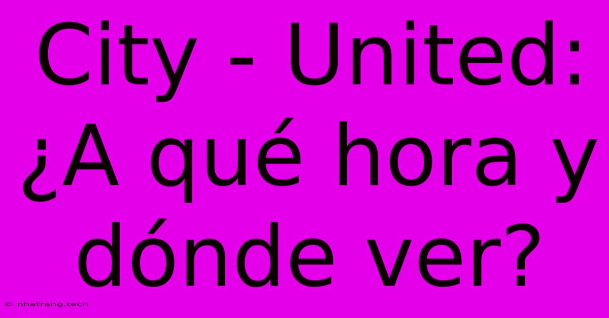 City - United: ¿A Qué Hora Y Dónde Ver? City - United: ¿A Qué Hora Y Dónde Ver?
