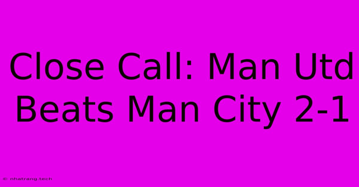 Close Call: Man Utd Beats Man City 2-1 Close Call: Man Utd Beats Man City 2-1