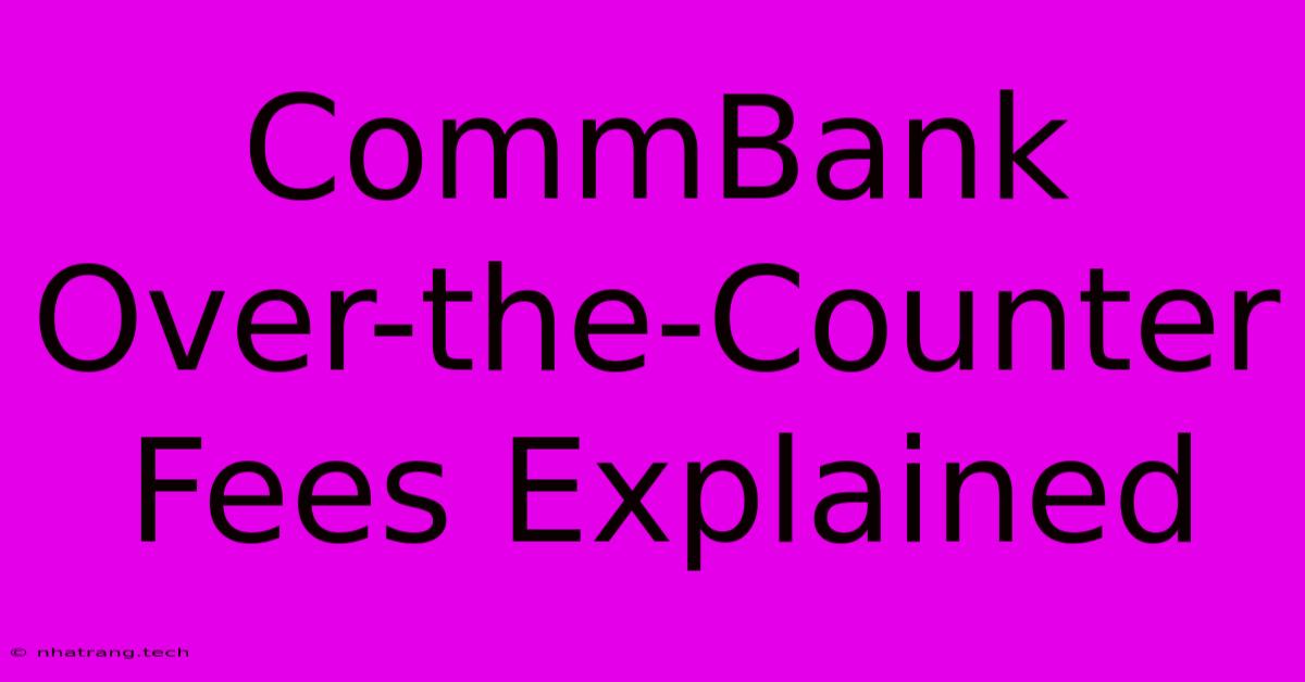 CommBank Over-the-Counter Fees Explained CommBank Over-the-Counter Fees Explained