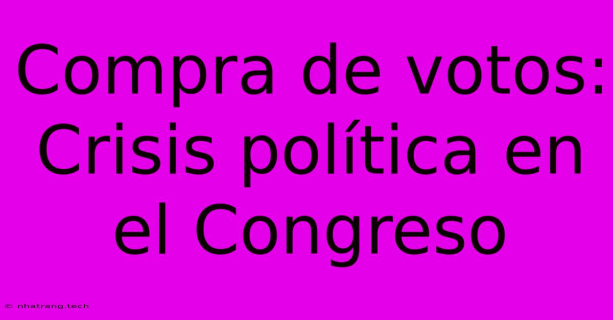 Compra De Votos: Crisis Política En El Congreso Compra De Votos: Crisis Política En El Congreso