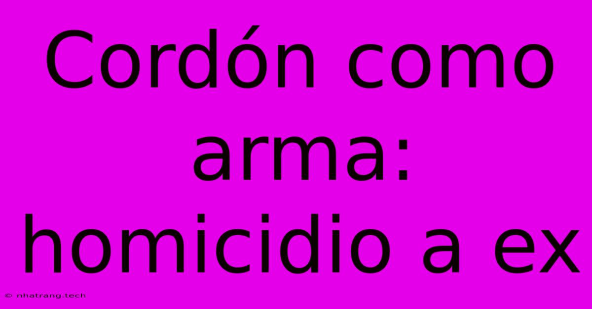 Cord贸n Como Arma: Homicidio A Ex Cord贸n Como Arma: Homicidio A Ex