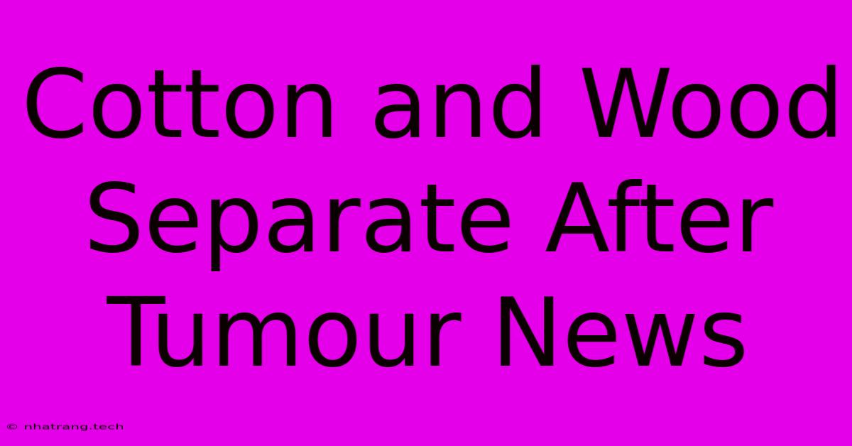 Cotton And Wood Separate After Tumour News Cotton And Wood Separate After Tumour News