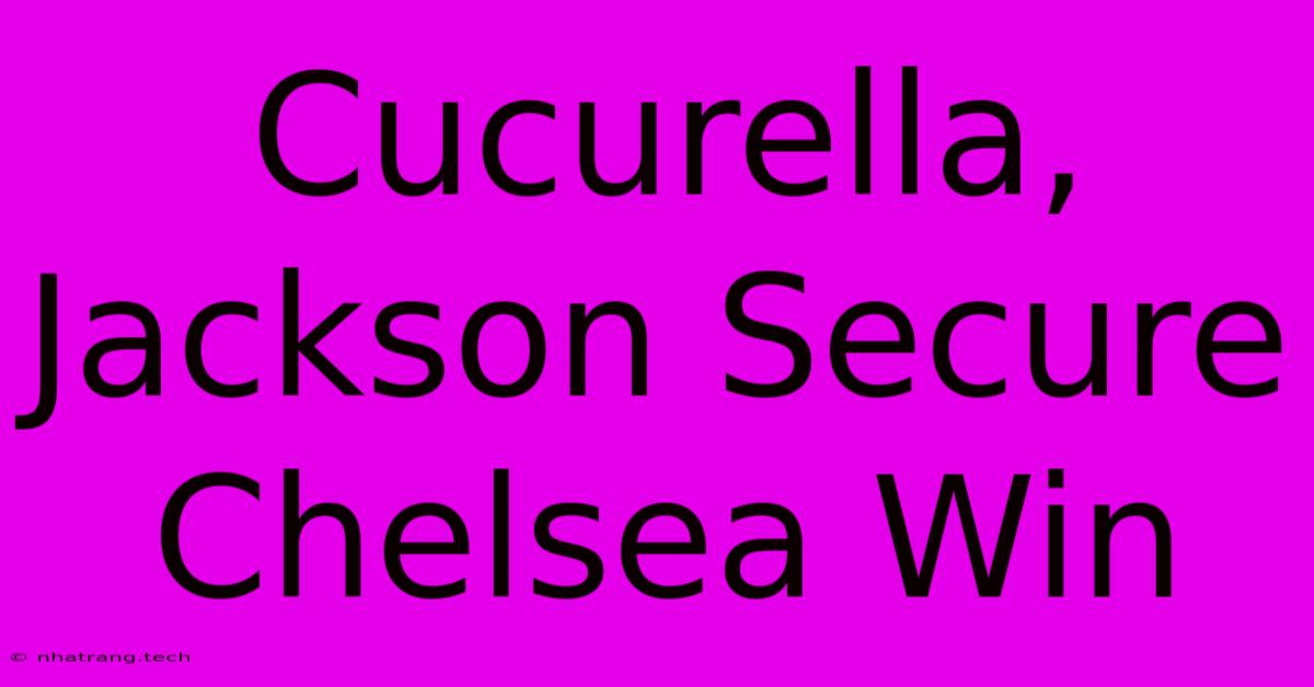 Cucurella, Jackson Secure Chelsea Win Cucurella, Jackson Secure Chelsea Win