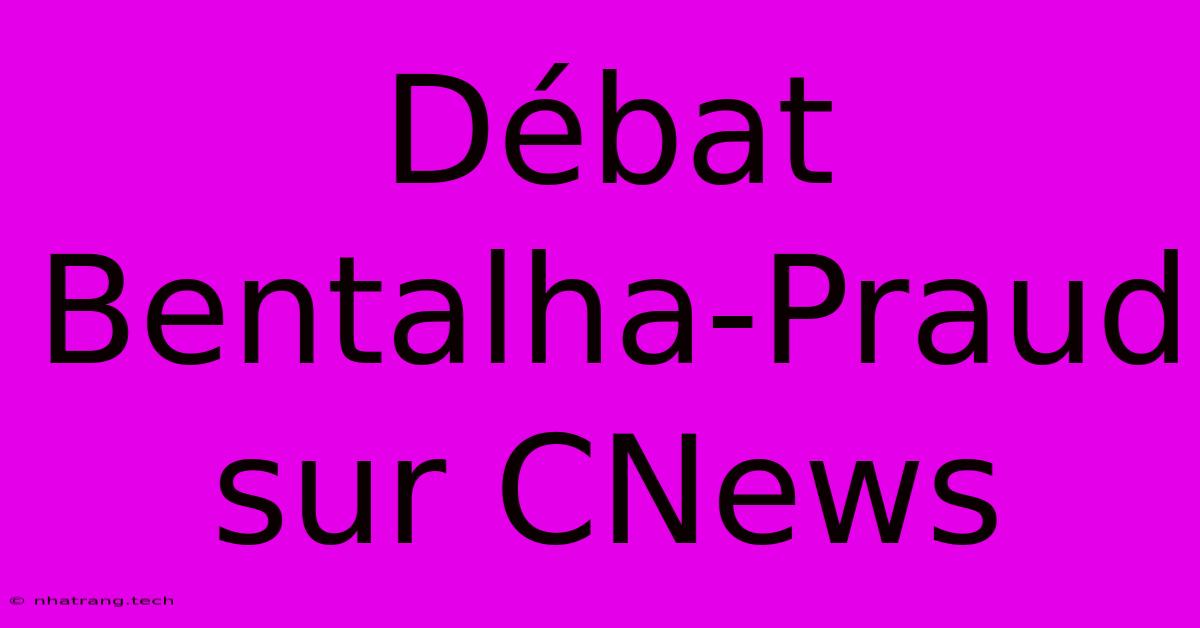Débat Bentalha-Praud Sur CNews Débat Bentalha-Praud Sur CNews