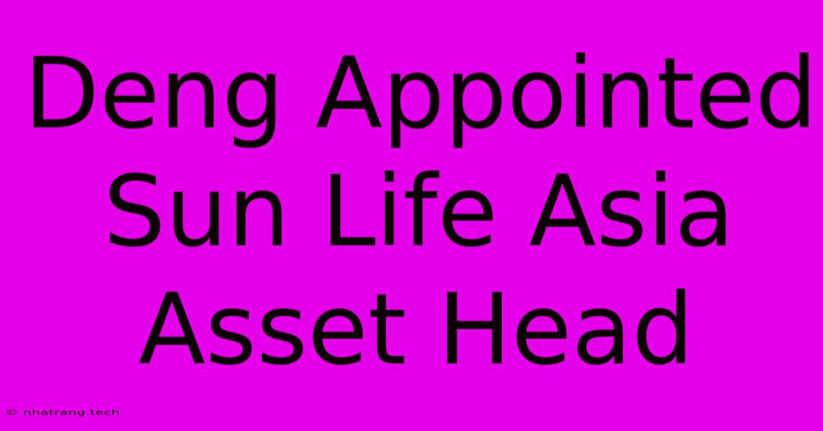 Deng Appointed Sun Life Asia Asset Head Deng Appointed Sun Life Asia Asset Head