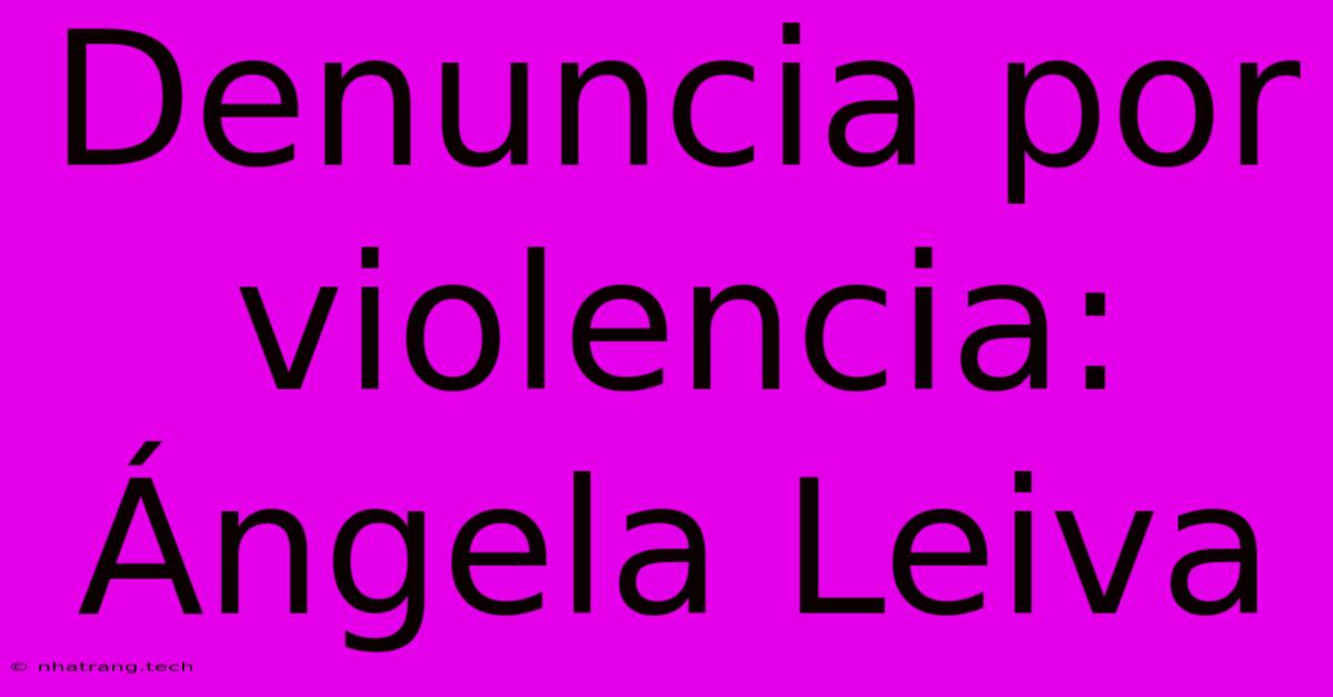 Denuncia Por Violencia: Γngela Leiva Denuncia Por Violencia: Γngela Leiva