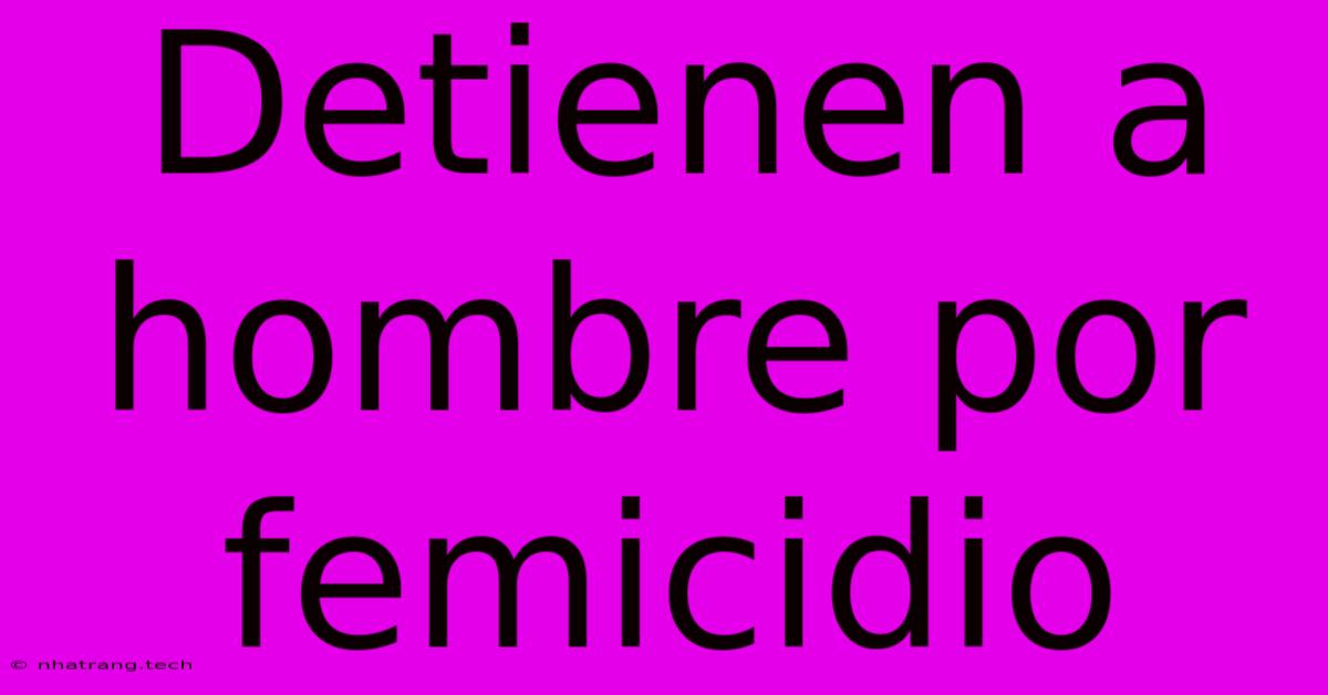 Detienen A Hombre Por Femicidio Detienen A Hombre Por Femicidio