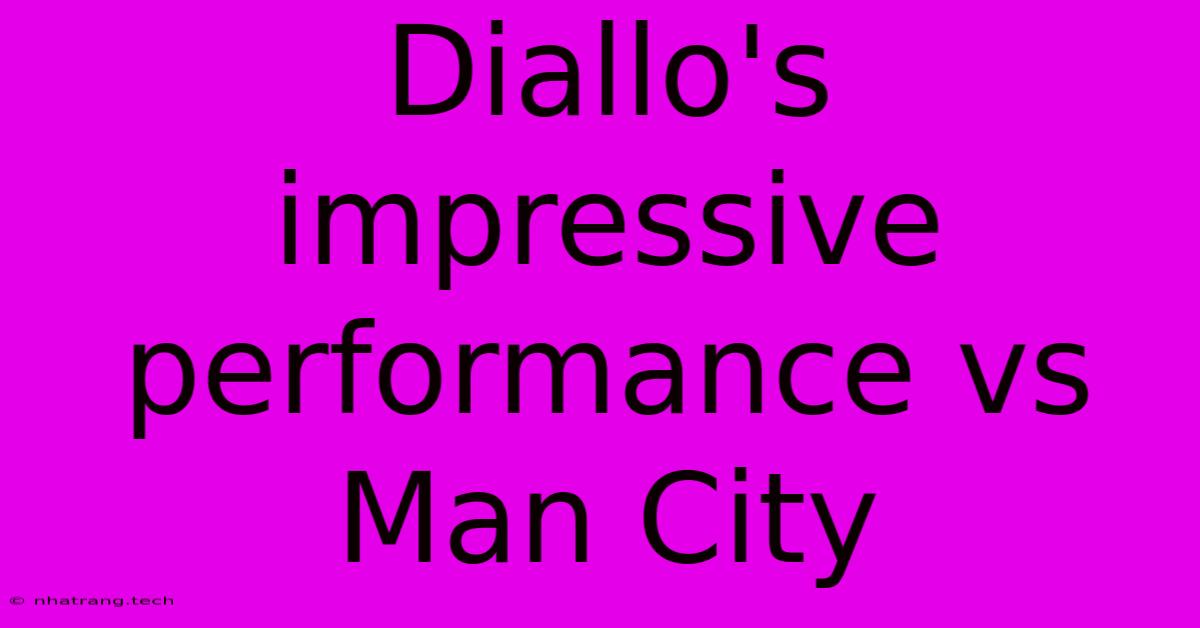 Diallo's Impressive Performance Vs Man City Diallo's Impressive Performance Vs Man City