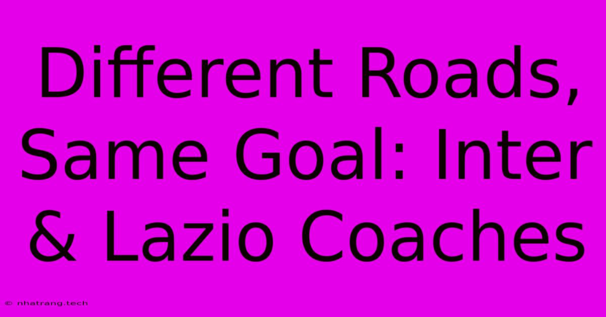 Different Roads, Same Goal: Inter & Lazio Coaches Different Roads, Same Goal: Inter & Lazio Coaches