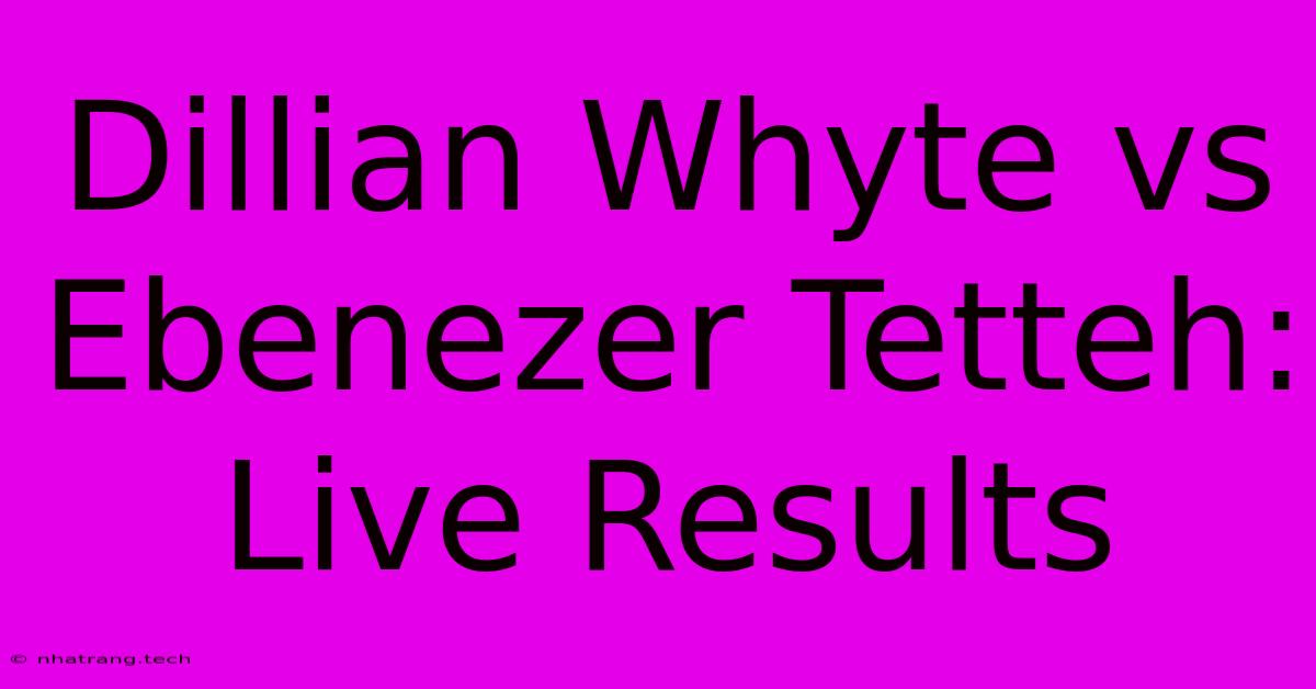 Dillian Whyte Vs Ebenezer Tetteh: Live Results Dillian Whyte Vs Ebenezer Tetteh: Live Results