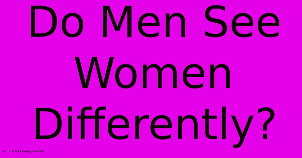 Do Men See Women Differently? Do Men See Women Differently?