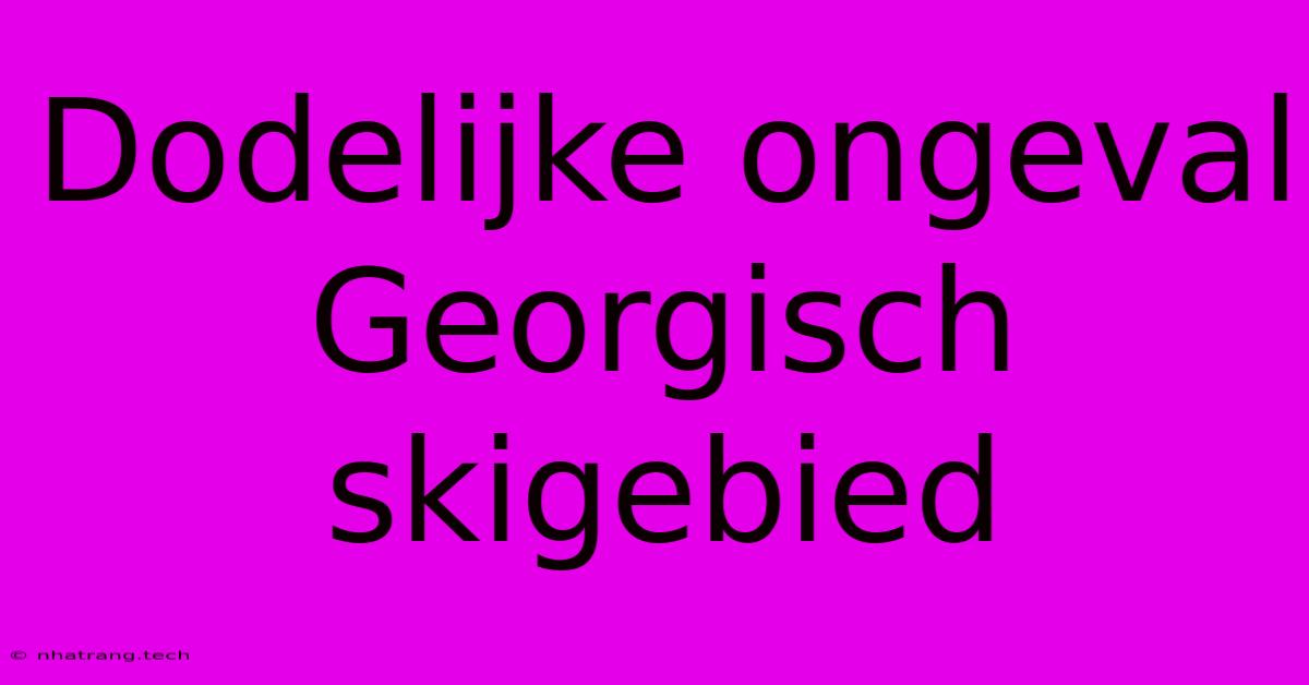 Dodelijke Ongeval Georgisch Skigebied Dodelijke Ongeval Georgisch Skigebied