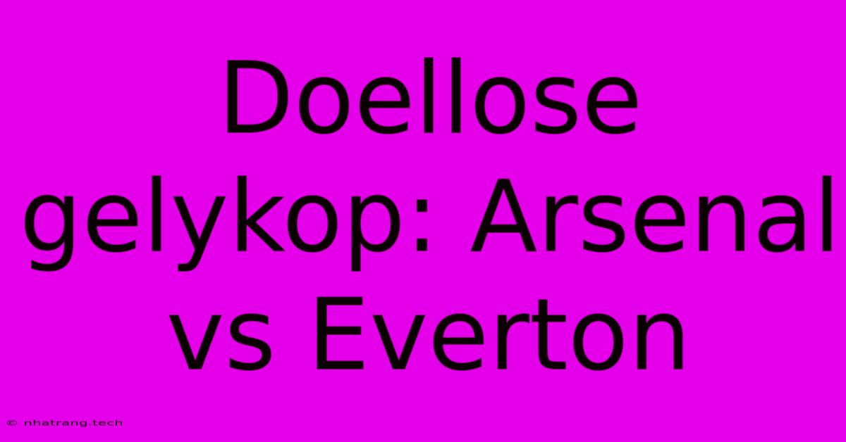 Doellose Gelykop: Arsenal Vs Everton Doellose Gelykop: Arsenal Vs Everton