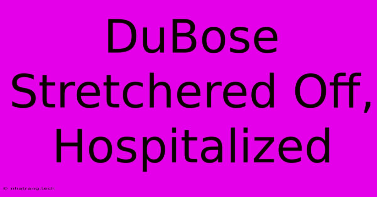 DuBose Stretchered Off, Hospitalized DuBose Stretchered Off, Hospitalized