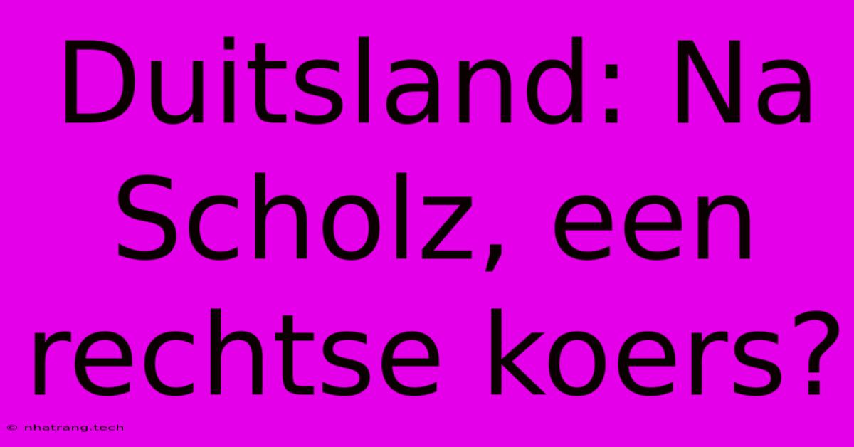 Duitsland: Na Scholz, Een Rechtse Koers? Duitsland: Na Scholz, Een Rechtse Koers?