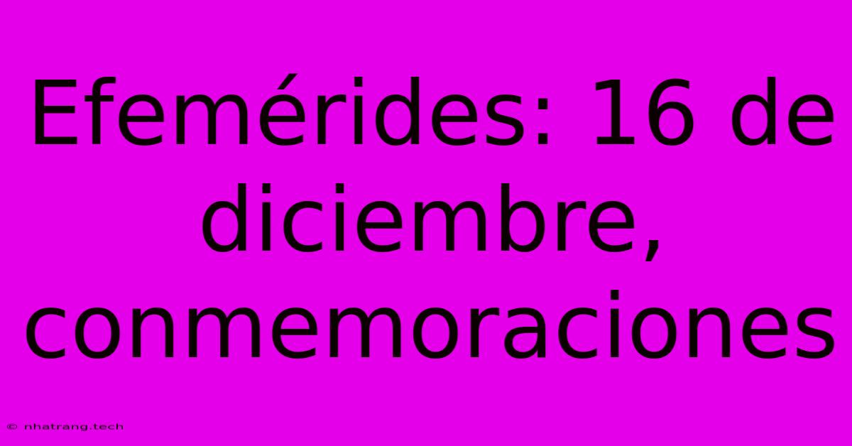Efemรฉrides: 16 De Diciembre, Conmemoraciones Efemรฉrides: 16 De Diciembre, Conmemoraciones