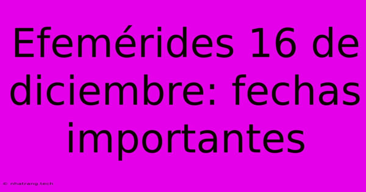 Efemérides 16 De Diciembre: Fechas Importantes Efemérides 16 De Diciembre: Fechas Importantes