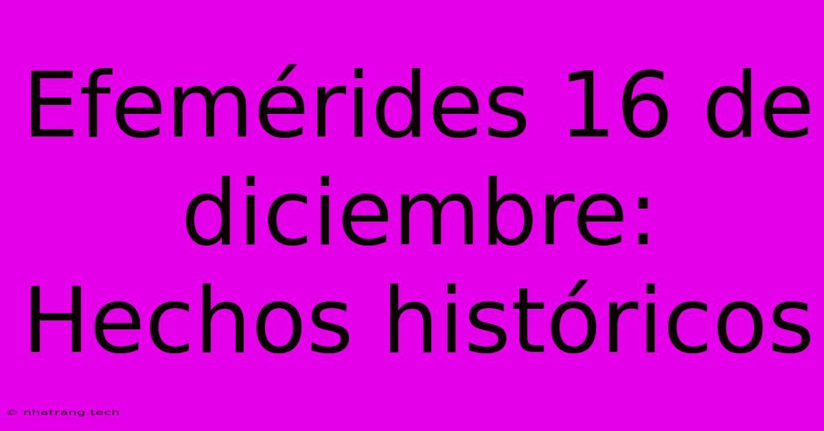 Efemérides 16 De Diciembre: Hechos Históricos Efemérides 16 De Diciembre: Hechos Históricos