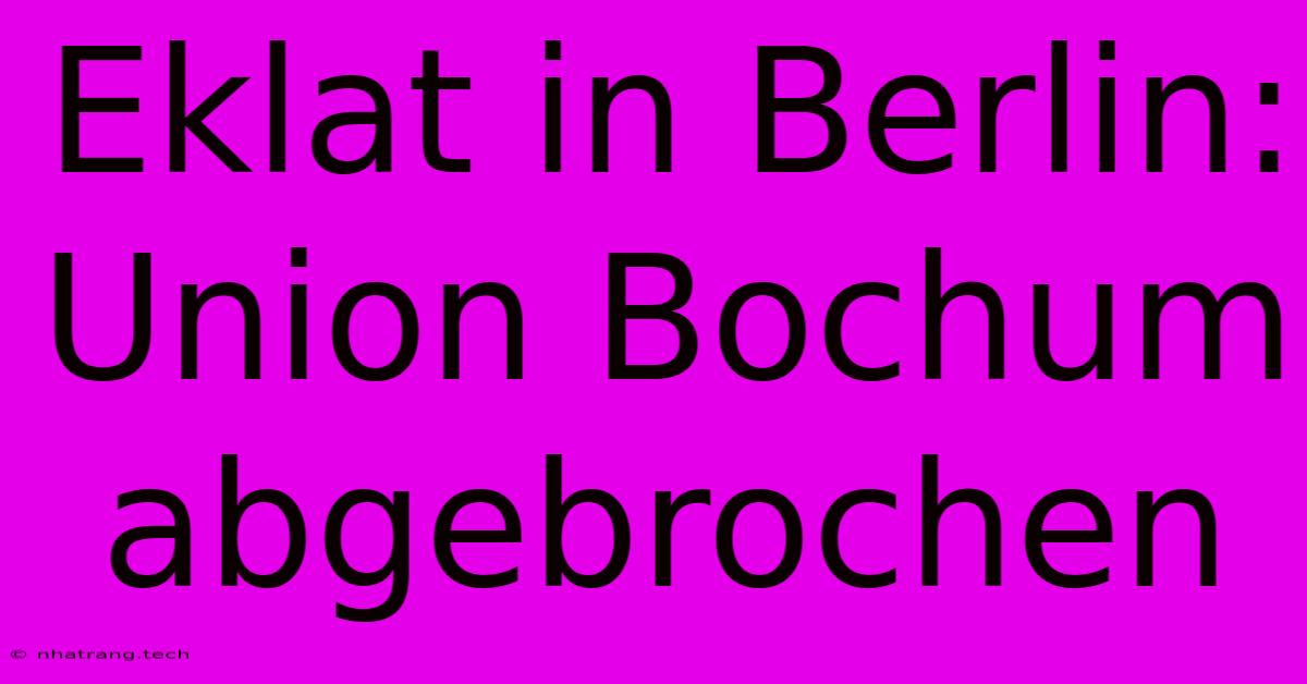 Eklat In Berlin: Union Bochum Abgebrochen Eklat In Berlin: Union Bochum Abgebrochen