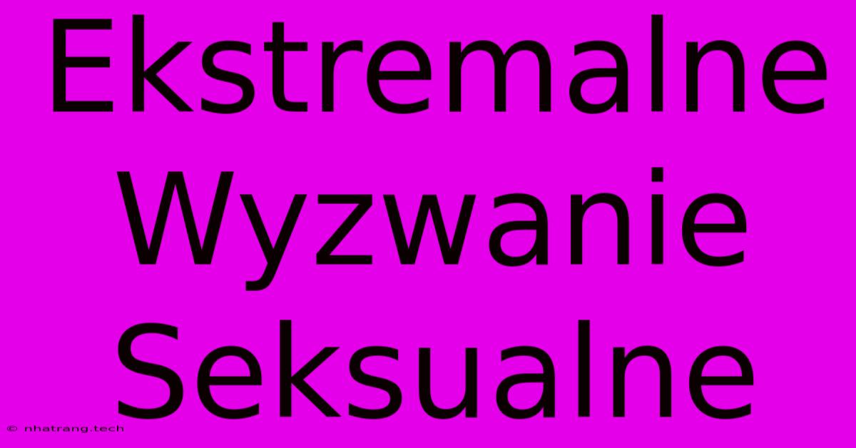 Ekstremalne Wyzwanie Seksualne Ekstremalne Wyzwanie Seksualne
