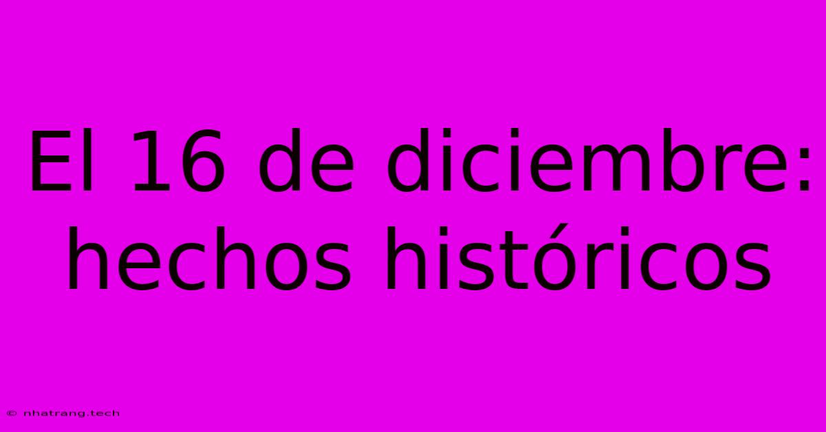 El 16 De Diciembre: Hechos Hist贸ricos El 16 De Diciembre: Hechos Hist贸ricos