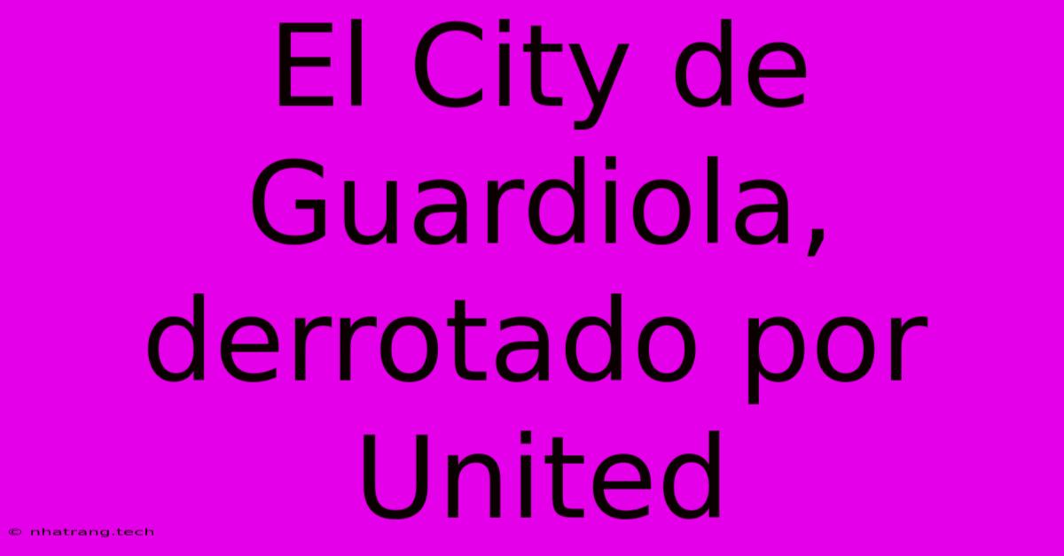 El City De Guardiola, Derrotado Por United El City De Guardiola, Derrotado Por United