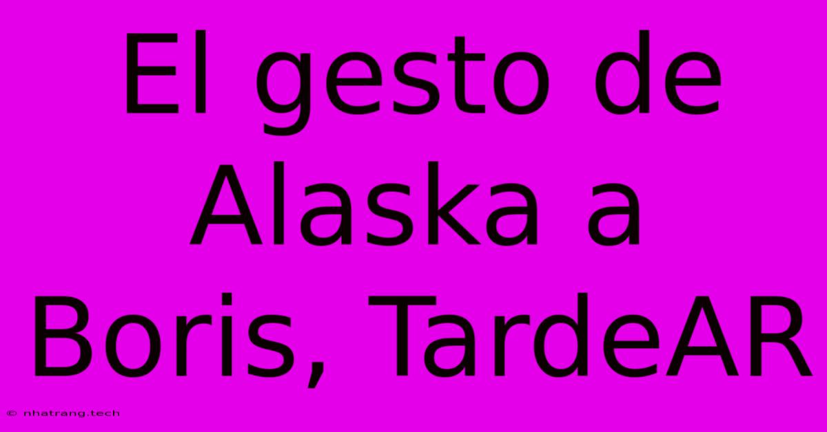 El Gesto De Alaska A Boris, TardeAR