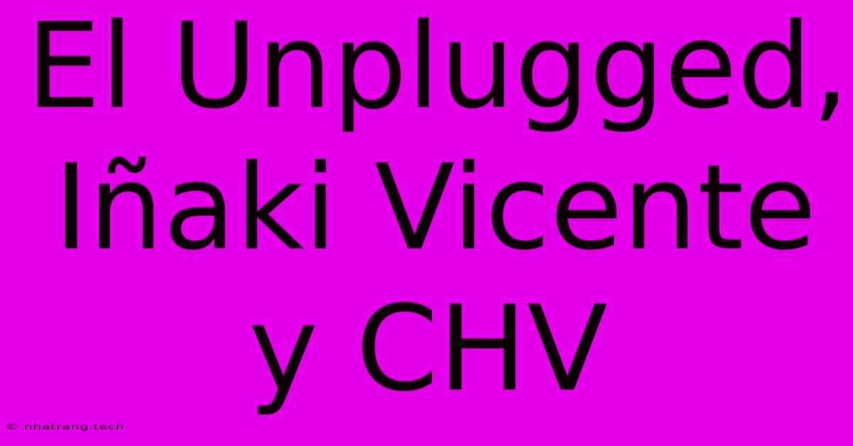 El Unplugged, IΓ±aki Vicente Y CHV El Unplugged, IΓ±aki Vicente Y CHV