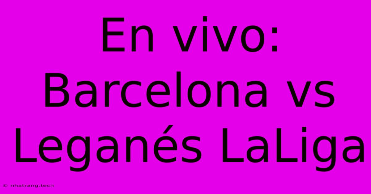 En Vivo: Barcelona Vs Leganés LaLiga En Vivo: Barcelona Vs Leganés LaLiga