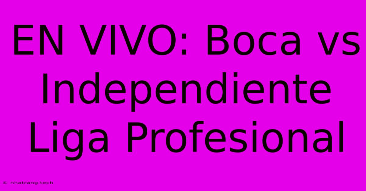 EN VIVO: Boca Vs Independiente Liga Profesional EN VIVO: Boca Vs Independiente Liga Profesional