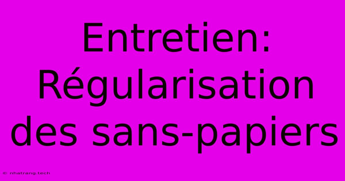 Entretien: Régularisation Des Sans-papiers Entretien: Régularisation Des Sans-papiers