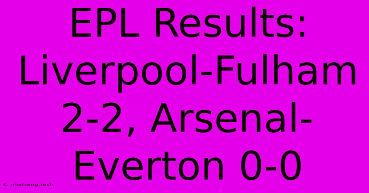 EPL Results: Liverpool-Fulham 2-2, Arsenal-Everton 0-0 EPL Results: Liverpool-Fulham 2-2, Arsenal-Everton 0-0