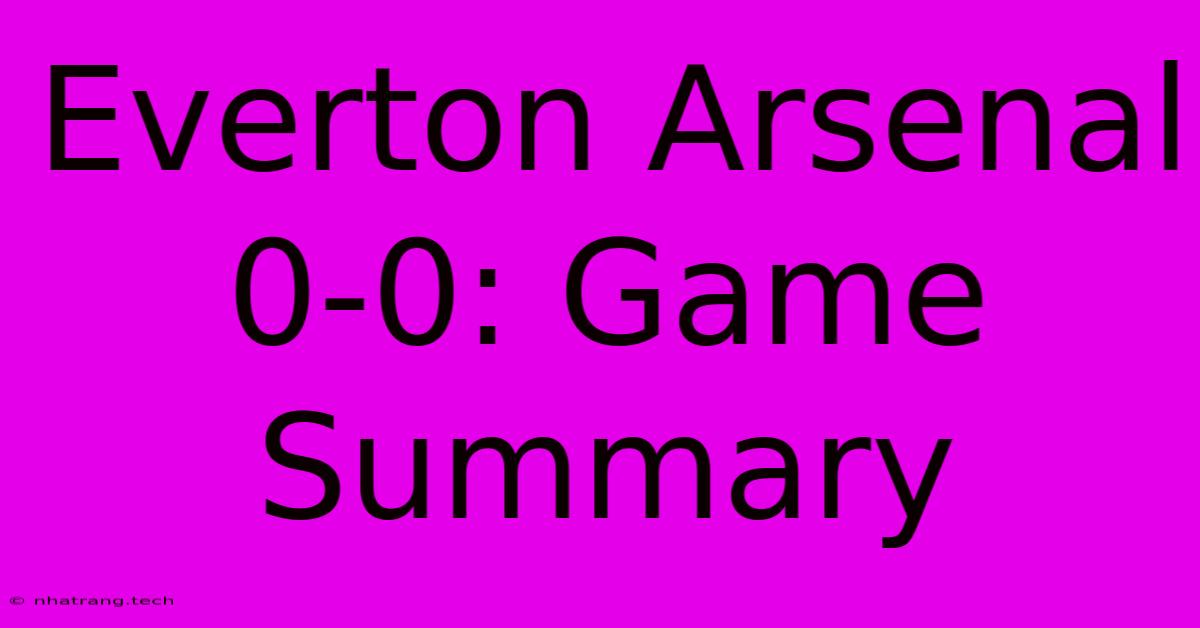 Everton Arsenal 0-0: Game Summary Everton Arsenal 0-0: Game Summary