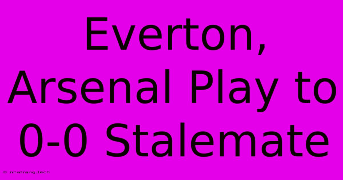 Everton, Arsenal Play To 0-0 Stalemate Everton, Arsenal Play To 0-0 Stalemate