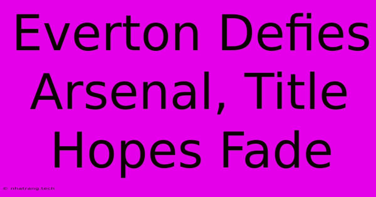 Everton Defies Arsenal, Title Hopes Fade Everton Defies Arsenal, Title Hopes Fade
