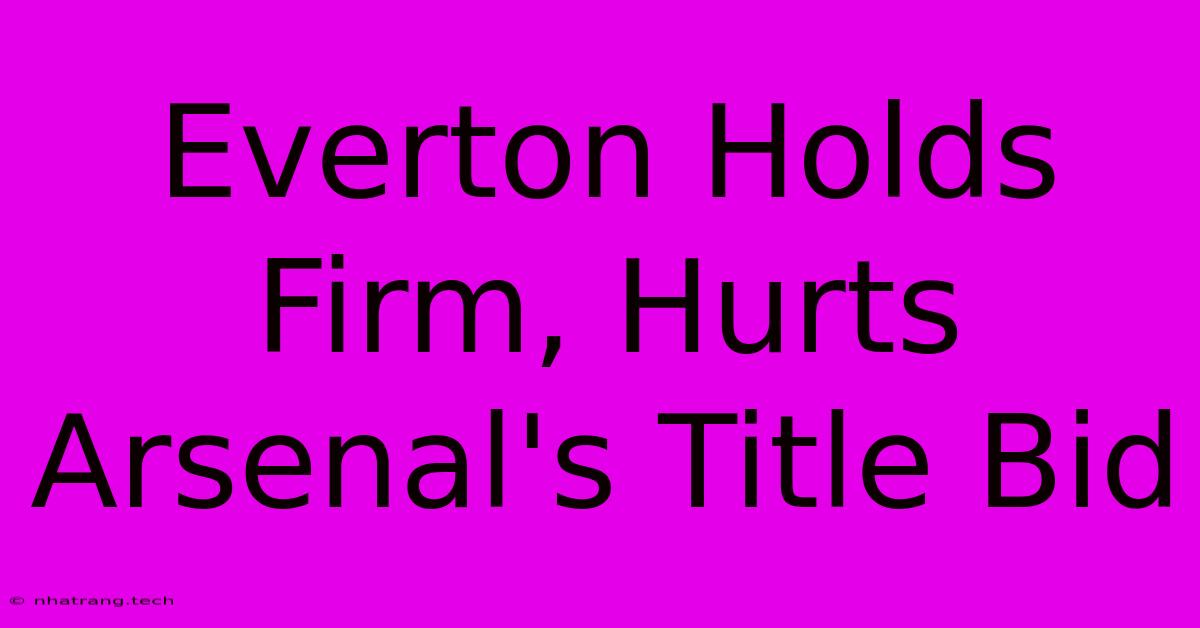 Everton Holds Firm, Hurts Arsenal's Title Bid Everton Holds Firm, Hurts Arsenal's Title Bid