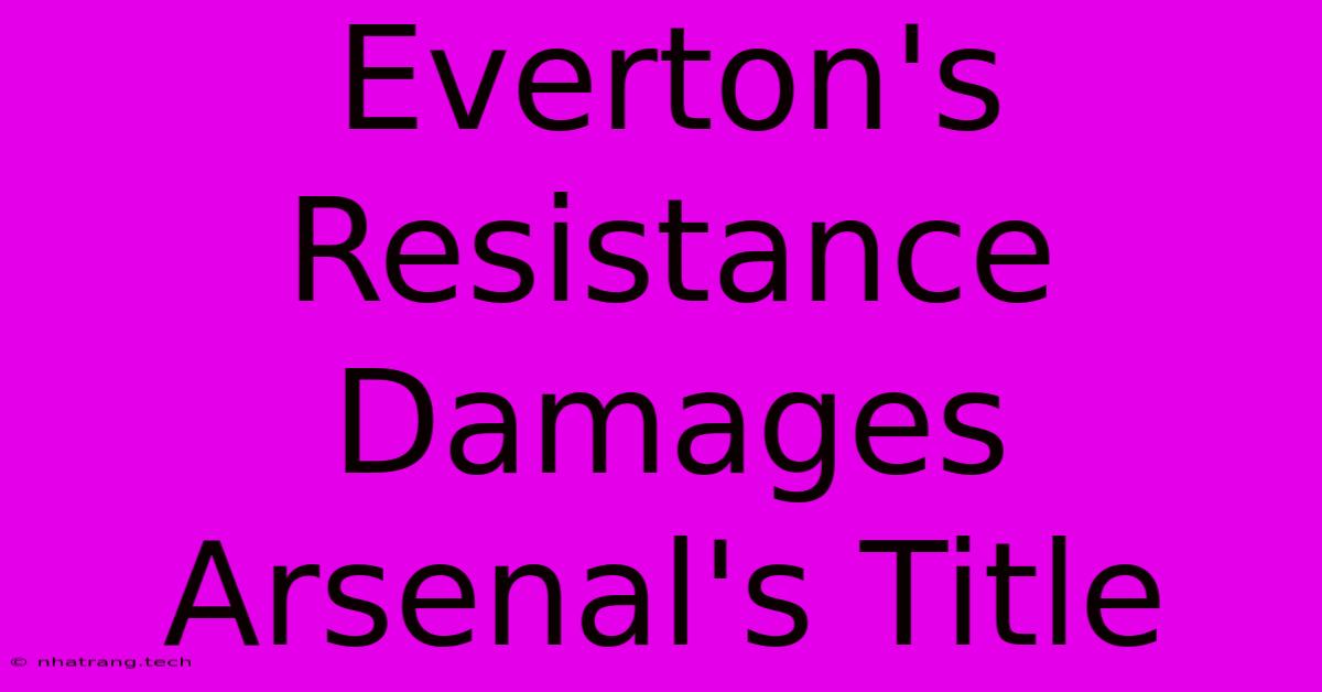 Everton's Resistance Damages Arsenal's Title Everton's Resistance Damages Arsenal's Title
