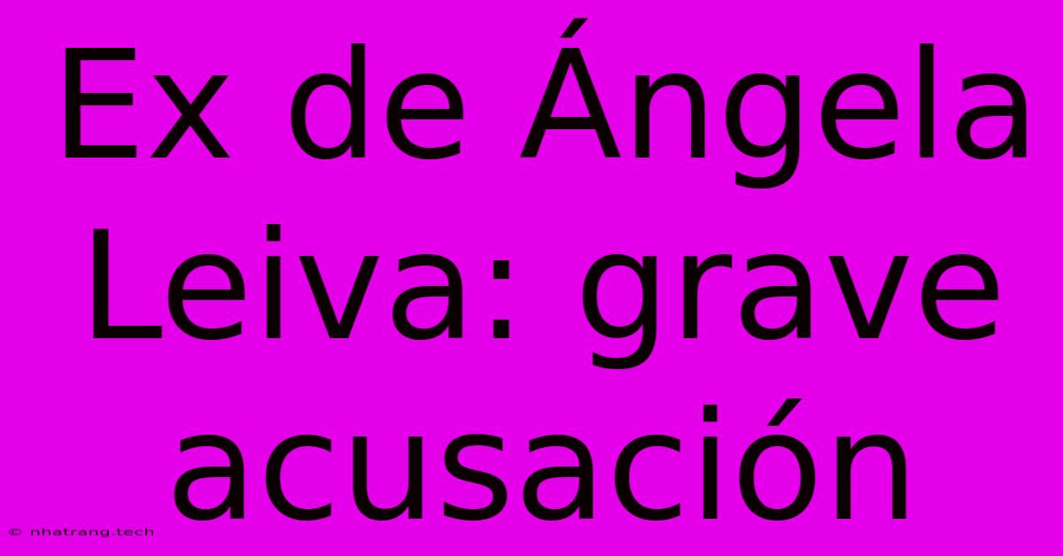 Ex De 脕ngela Leiva: Grave Acusaci贸n Ex De 脕ngela Leiva: Grave Acusaci贸n