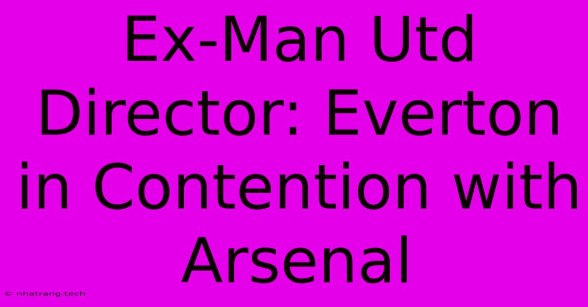 Ex-Man Utd Director: Everton In Contention With Arsenal Ex-Man Utd Director: Everton In Contention With Arsenal