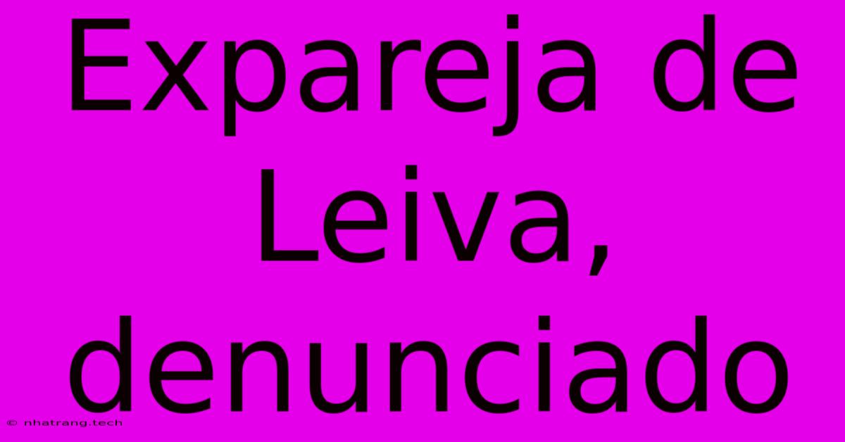 Expareja De Leiva, Denunciado Expareja De Leiva, Denunciado