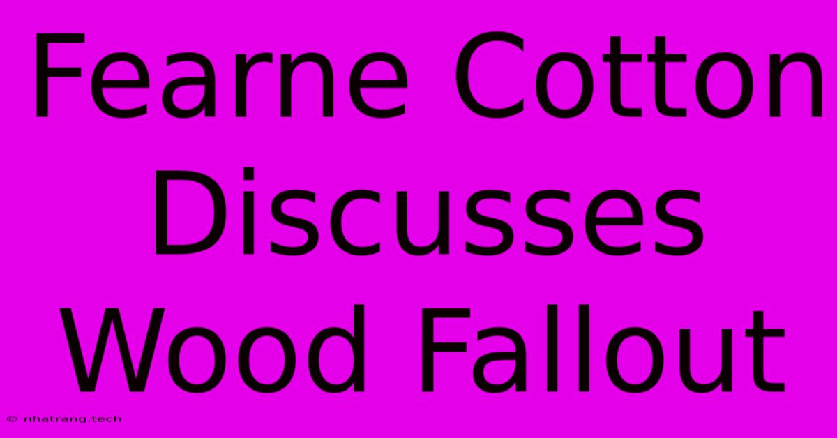 Fearne Cotton Discusses Wood Fallout Fearne Cotton Discusses Wood Fallout