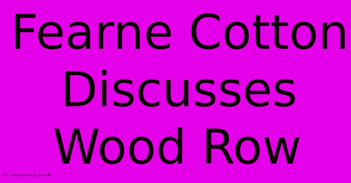 Fearne Cotton Discusses Wood Row Fearne Cotton Discusses Wood Row