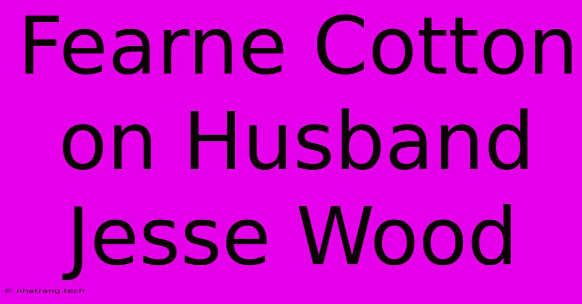 Fearne Cotton On Husband Jesse Wood Fearne Cotton On Husband Jesse Wood