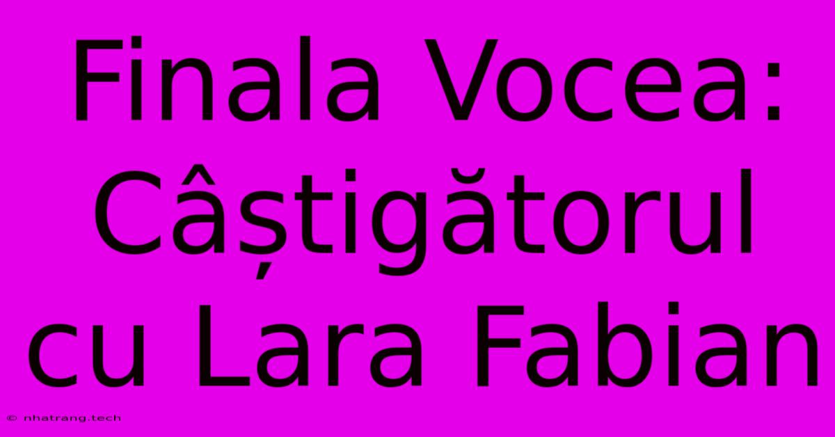 Finala Vocea: Câștigătorul Cu Lara Fabian Finala Vocea: Câștigătorul Cu Lara Fabian